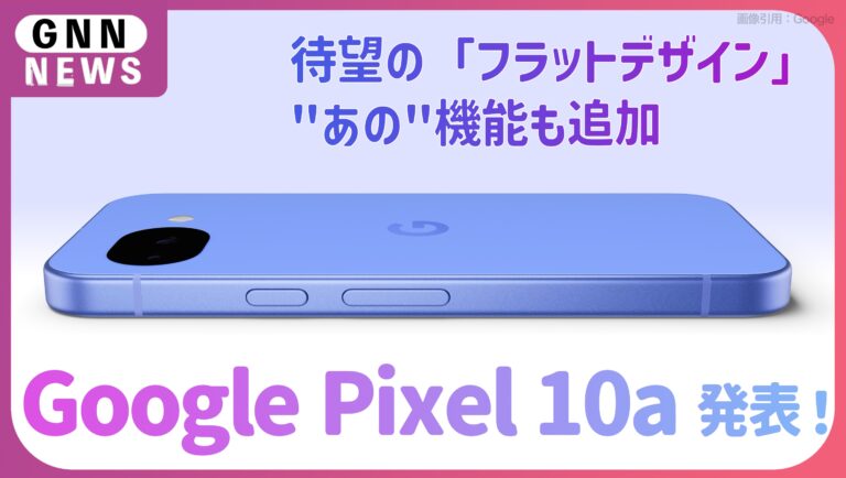 Google Pixel 10a発表！待望の「フラットデザイン」と進化したAI機能。Pixel 10:9aと何が違う？