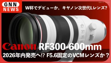 【キヤノン RF300-600mm】2026年内発売か、F5.6固定のVCMレンズか？最新噂を徹底解説1